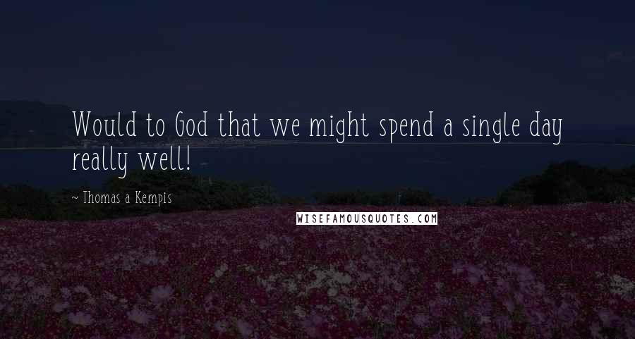 Thomas A Kempis Quotes: Would to God that we might spend a single day really well!