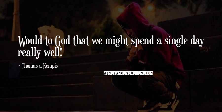 Thomas A Kempis Quotes: Would to God that we might spend a single day really well!