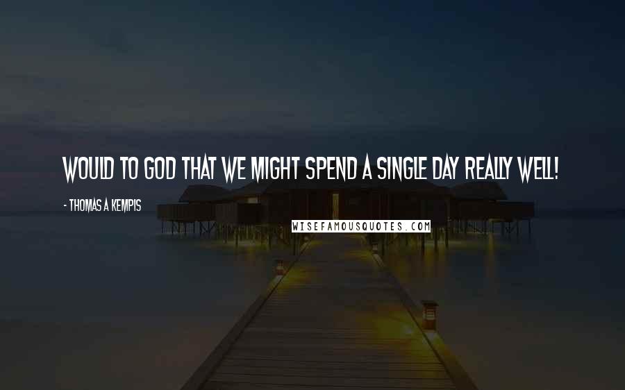 Thomas A Kempis Quotes: Would to God that we might spend a single day really well!