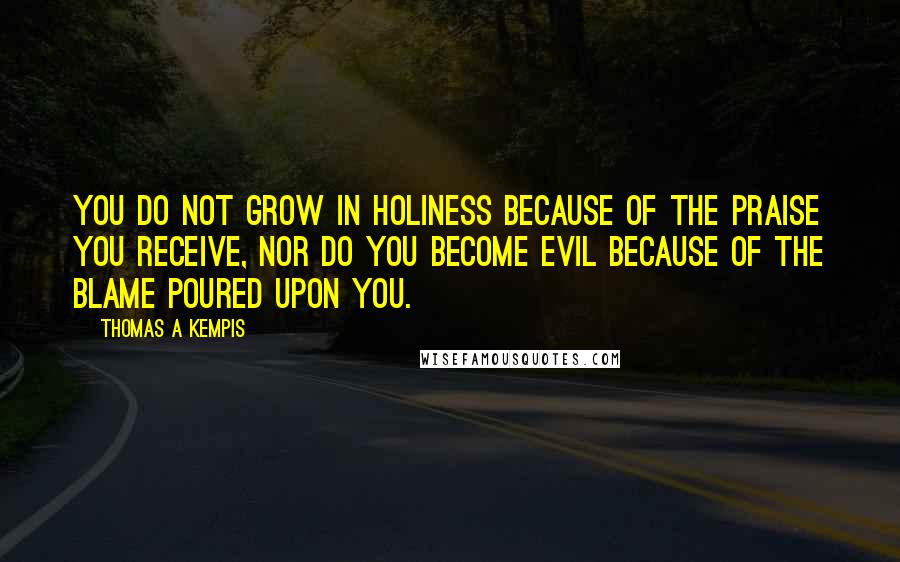 Thomas A Kempis Quotes: You do not grow in holiness because of the praise you receive, nor do you become evil because of the blame poured upon you.
