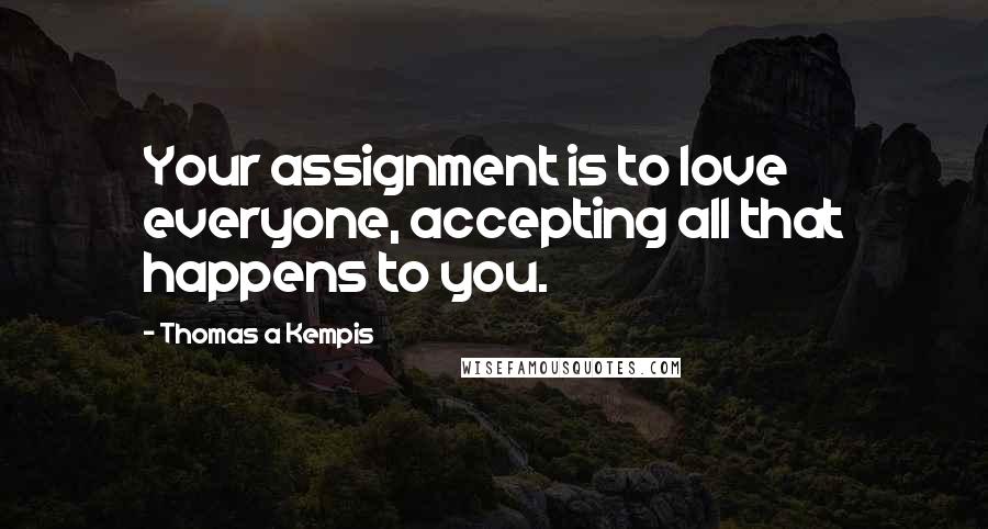 Thomas A Kempis Quotes: Your assignment is to love everyone, accepting all that happens to you.