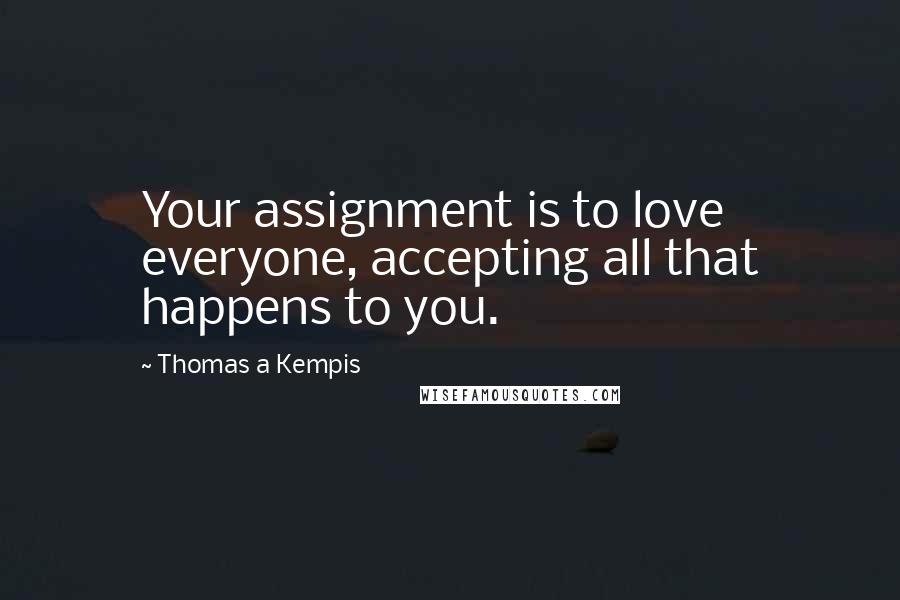 Thomas A Kempis Quotes: Your assignment is to love everyone, accepting all that happens to you.