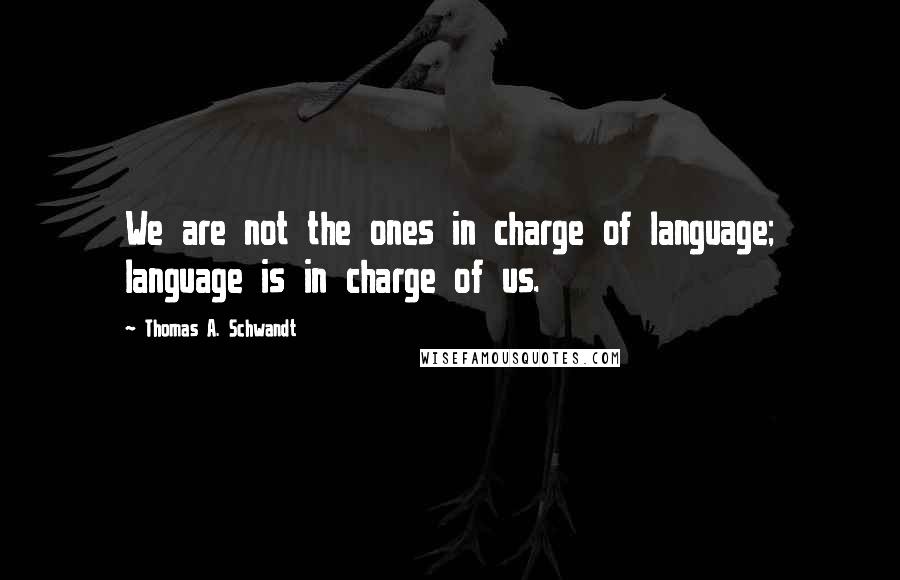 Thomas A. Schwandt Quotes: We are not the ones in charge of language; language is in charge of us.