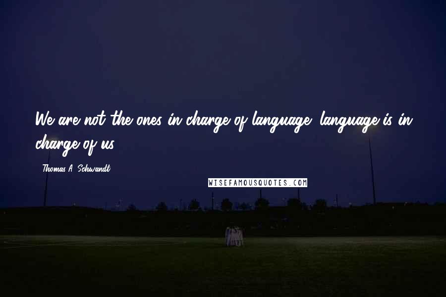 Thomas A. Schwandt Quotes: We are not the ones in charge of language; language is in charge of us.