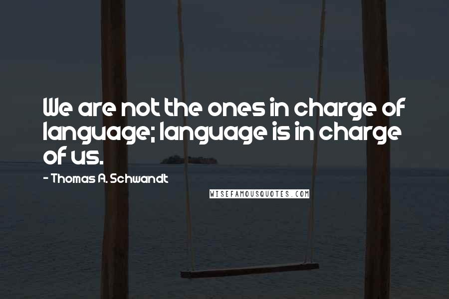 Thomas A. Schwandt Quotes: We are not the ones in charge of language; language is in charge of us.