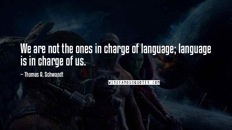 Thomas A. Schwandt Quotes: We are not the ones in charge of language; language is in charge of us.