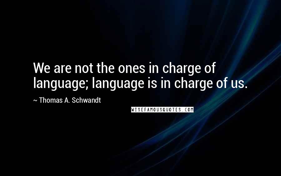 Thomas A. Schwandt Quotes: We are not the ones in charge of language; language is in charge of us.