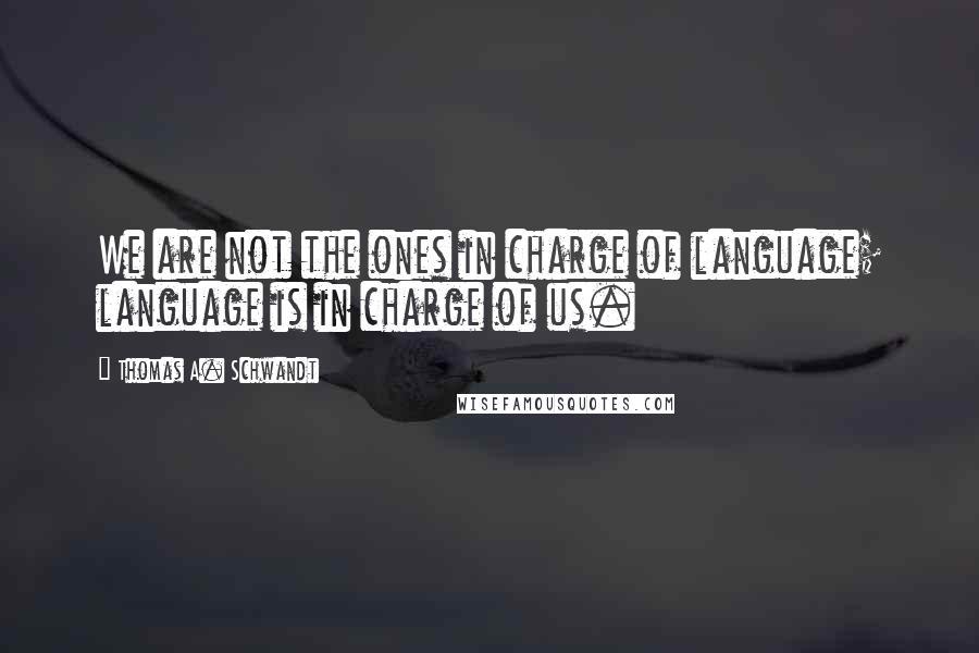 Thomas A. Schwandt Quotes: We are not the ones in charge of language; language is in charge of us.