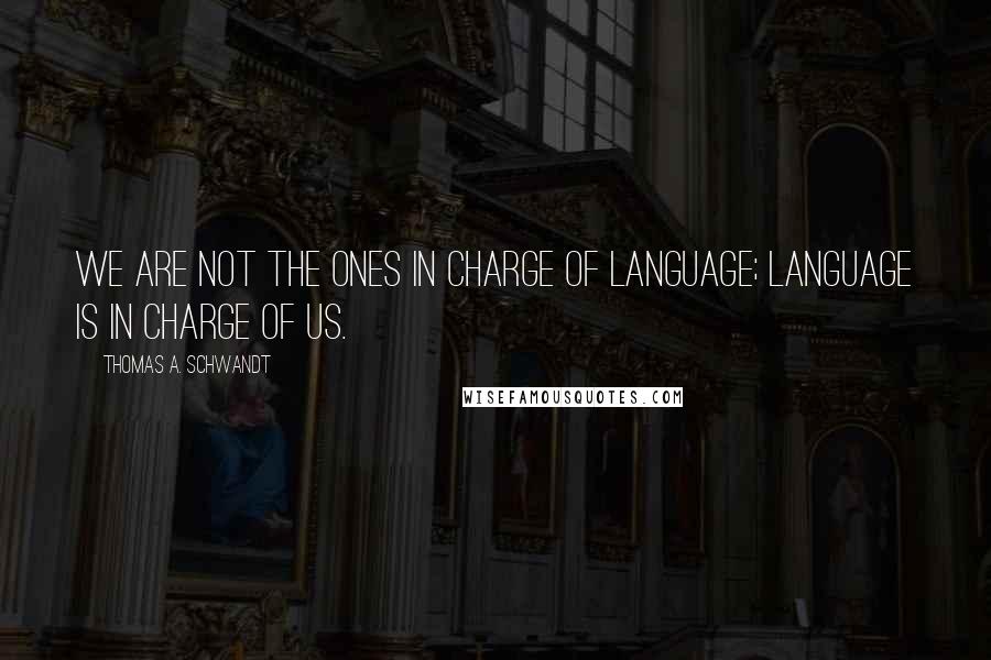 Thomas A. Schwandt Quotes: We are not the ones in charge of language; language is in charge of us.