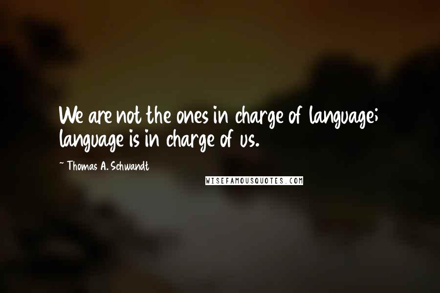 Thomas A. Schwandt Quotes: We are not the ones in charge of language; language is in charge of us.