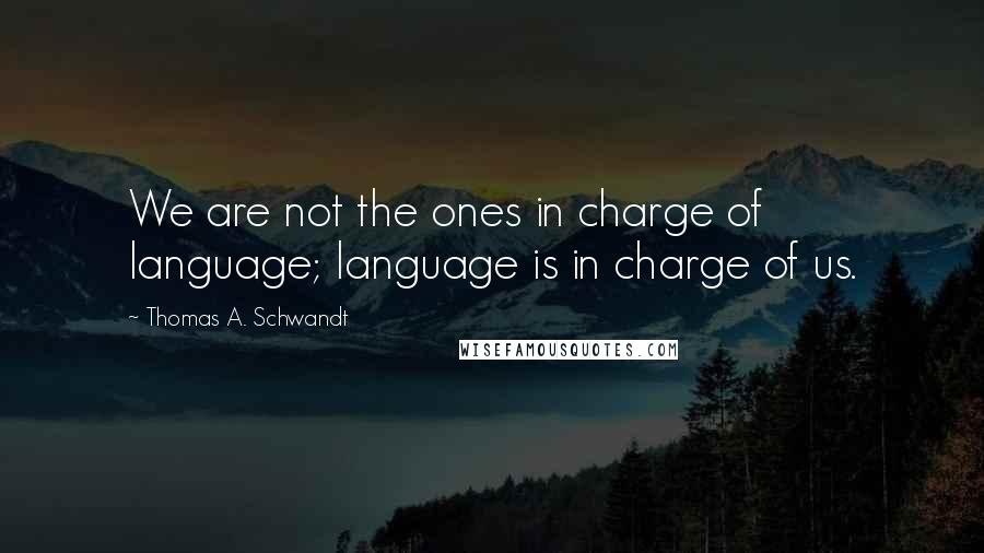 Thomas A. Schwandt Quotes: We are not the ones in charge of language; language is in charge of us.