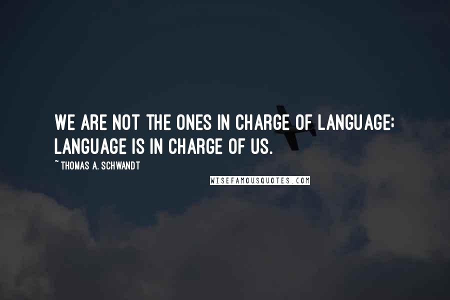 Thomas A. Schwandt Quotes: We are not the ones in charge of language; language is in charge of us.