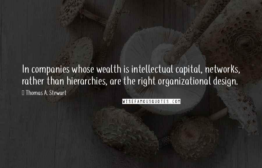 Thomas A. Stewart Quotes: In companies whose wealth is intellectual capital, networks, rather than hierarchies, are the right organizational design.