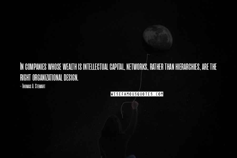 Thomas A. Stewart Quotes: In companies whose wealth is intellectual capital, networks, rather than hierarchies, are the right organizational design.