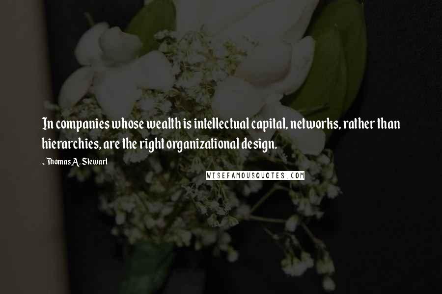 Thomas A. Stewart Quotes: In companies whose wealth is intellectual capital, networks, rather than hierarchies, are the right organizational design.