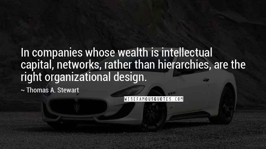 Thomas A. Stewart Quotes: In companies whose wealth is intellectual capital, networks, rather than hierarchies, are the right organizational design.