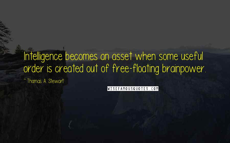 Thomas A. Stewart Quotes: Intelligence becomes an asset when some useful order is created out of free-floating brainpower.