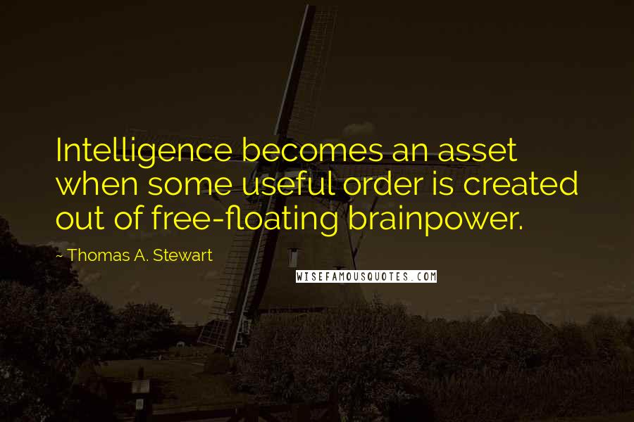 Thomas A. Stewart Quotes: Intelligence becomes an asset when some useful order is created out of free-floating brainpower.