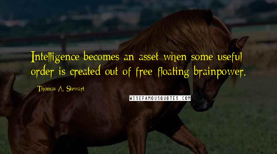 Thomas A. Stewart Quotes: Intelligence becomes an asset when some useful order is created out of free-floating brainpower.