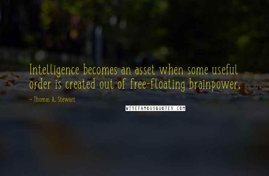 Thomas A. Stewart Quotes: Intelligence becomes an asset when some useful order is created out of free-floating brainpower.
