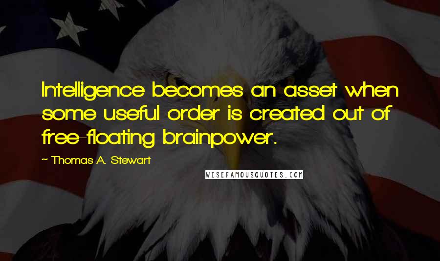 Thomas A. Stewart Quotes: Intelligence becomes an asset when some useful order is created out of free-floating brainpower.