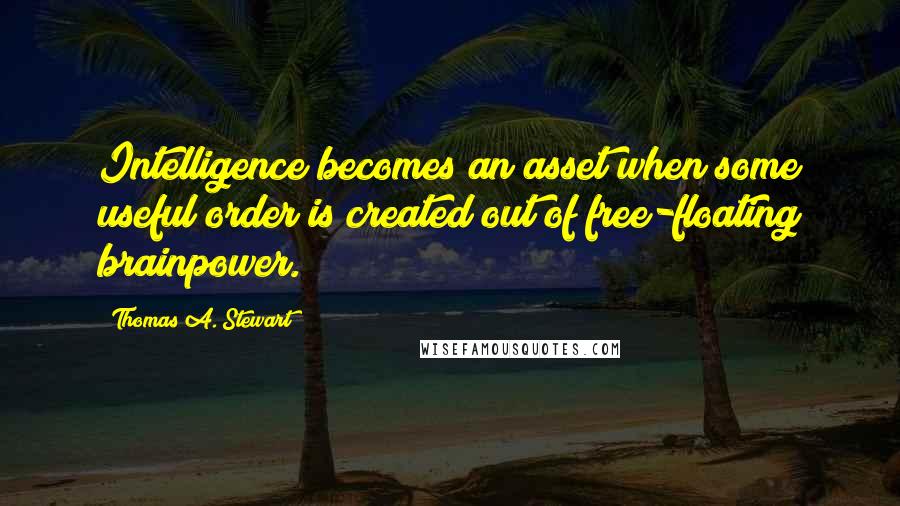 Thomas A. Stewart Quotes: Intelligence becomes an asset when some useful order is created out of free-floating brainpower.