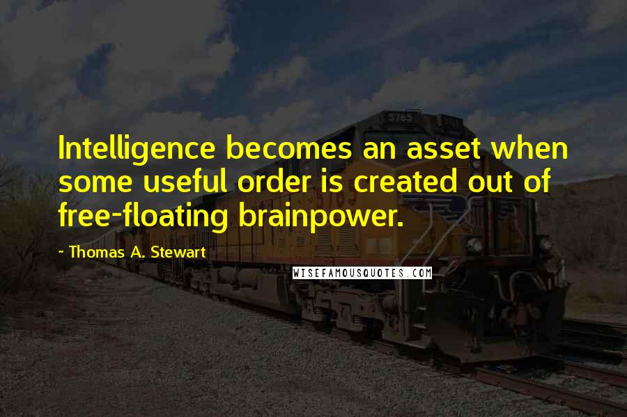 Thomas A. Stewart Quotes: Intelligence becomes an asset when some useful order is created out of free-floating brainpower.