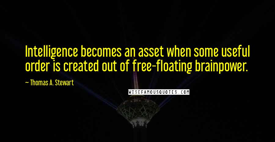 Thomas A. Stewart Quotes: Intelligence becomes an asset when some useful order is created out of free-floating brainpower.