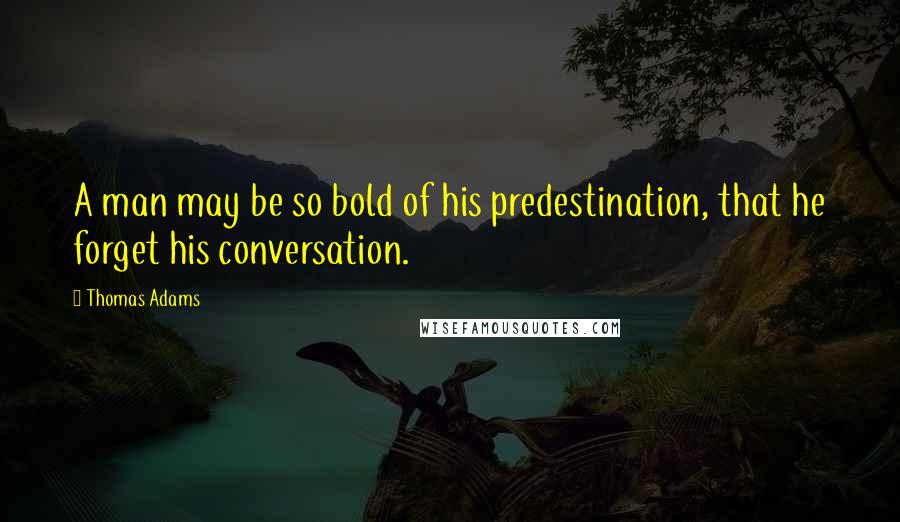 Thomas Adams Quotes: A man may be so bold of his predestination, that he forget his conversation.