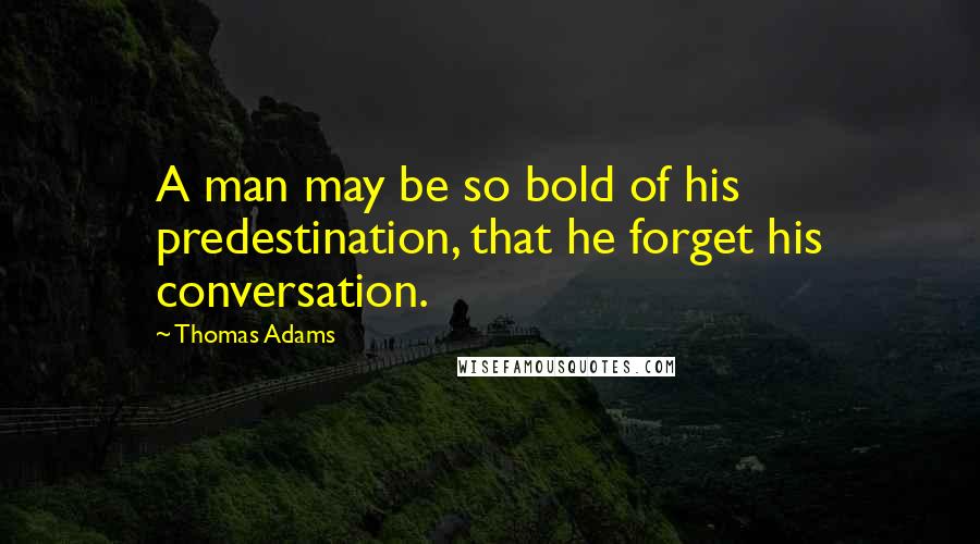 Thomas Adams Quotes: A man may be so bold of his predestination, that he forget his conversation.