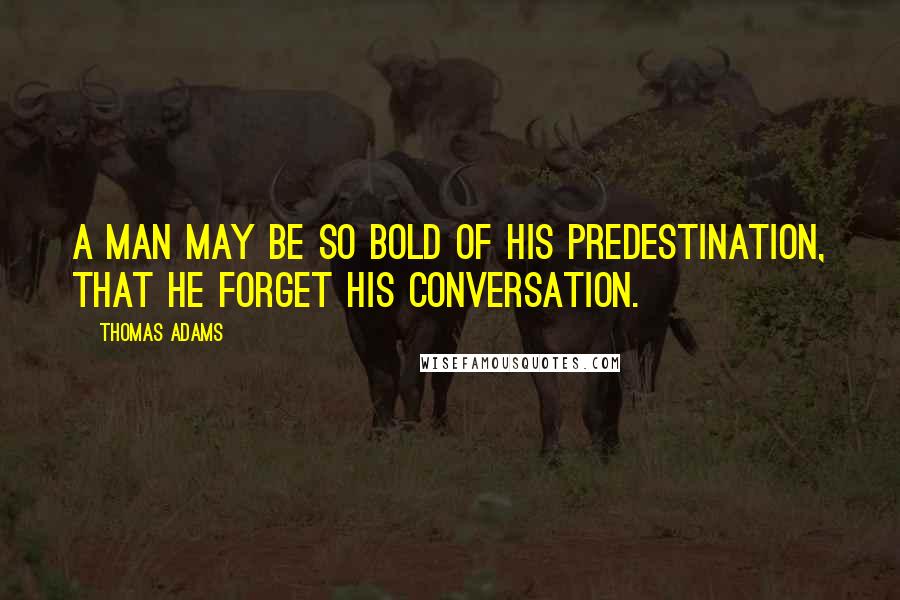 Thomas Adams Quotes: A man may be so bold of his predestination, that he forget his conversation.