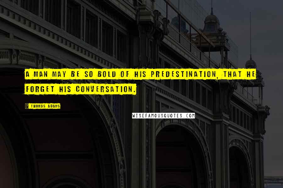 Thomas Adams Quotes: A man may be so bold of his predestination, that he forget his conversation.