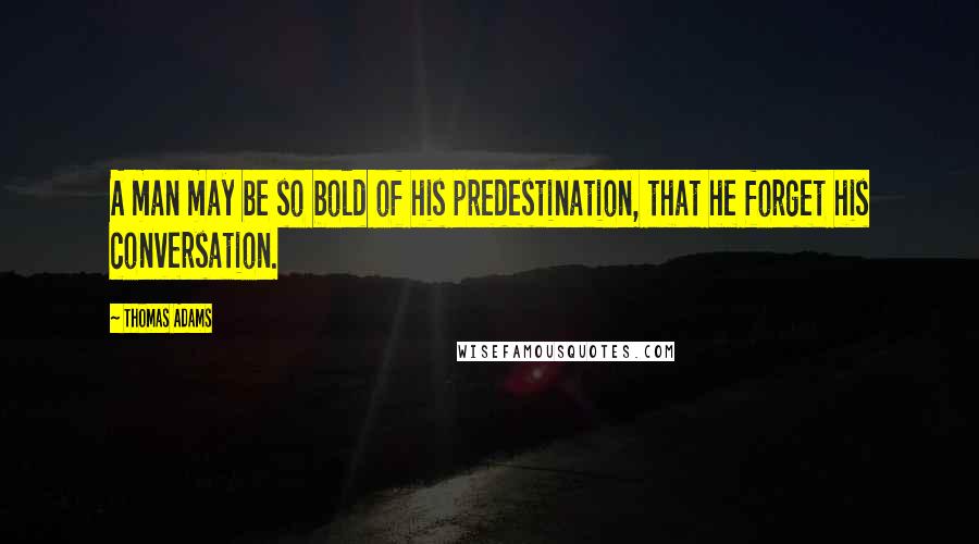 Thomas Adams Quotes: A man may be so bold of his predestination, that he forget his conversation.