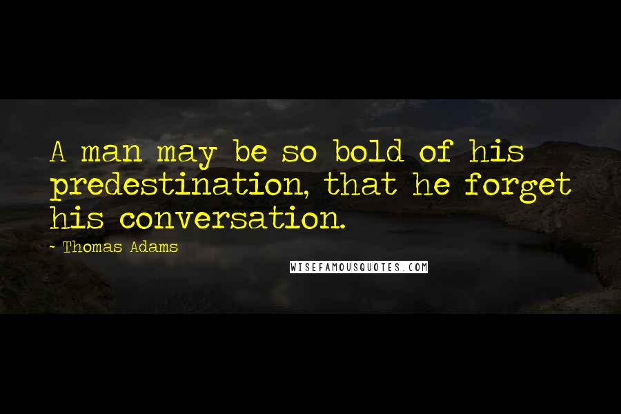 Thomas Adams Quotes: A man may be so bold of his predestination, that he forget his conversation.