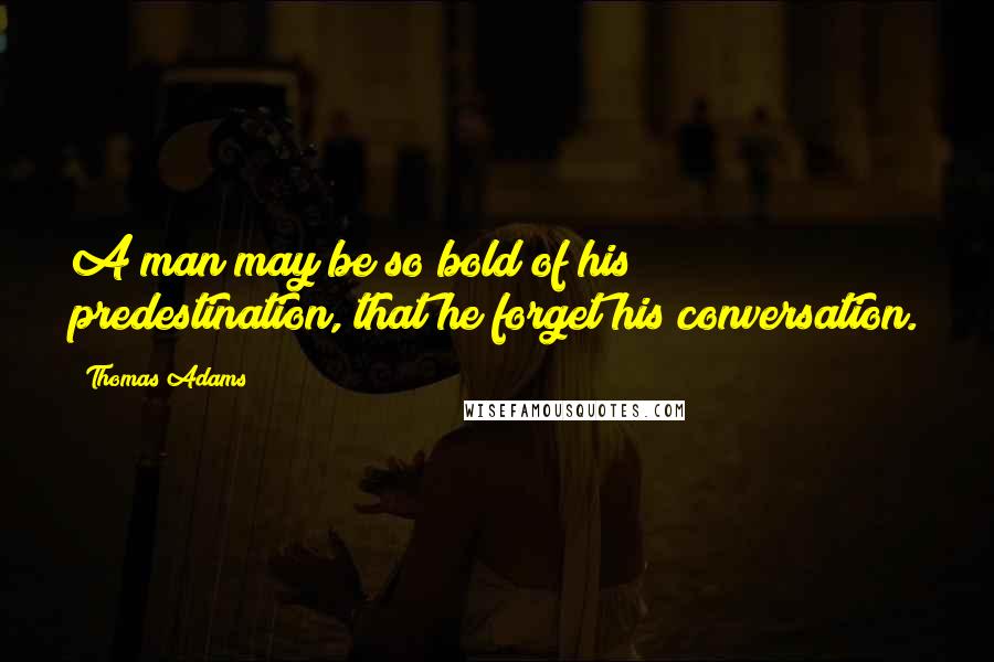 Thomas Adams Quotes: A man may be so bold of his predestination, that he forget his conversation.