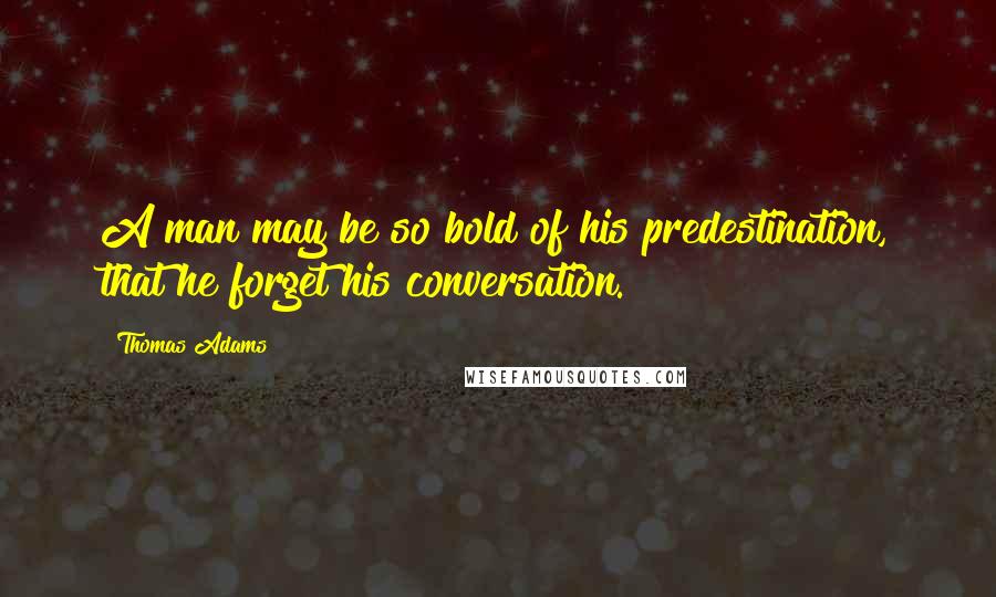 Thomas Adams Quotes: A man may be so bold of his predestination, that he forget his conversation.