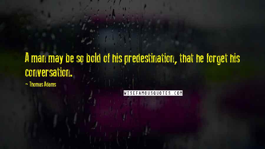 Thomas Adams Quotes: A man may be so bold of his predestination, that he forget his conversation.