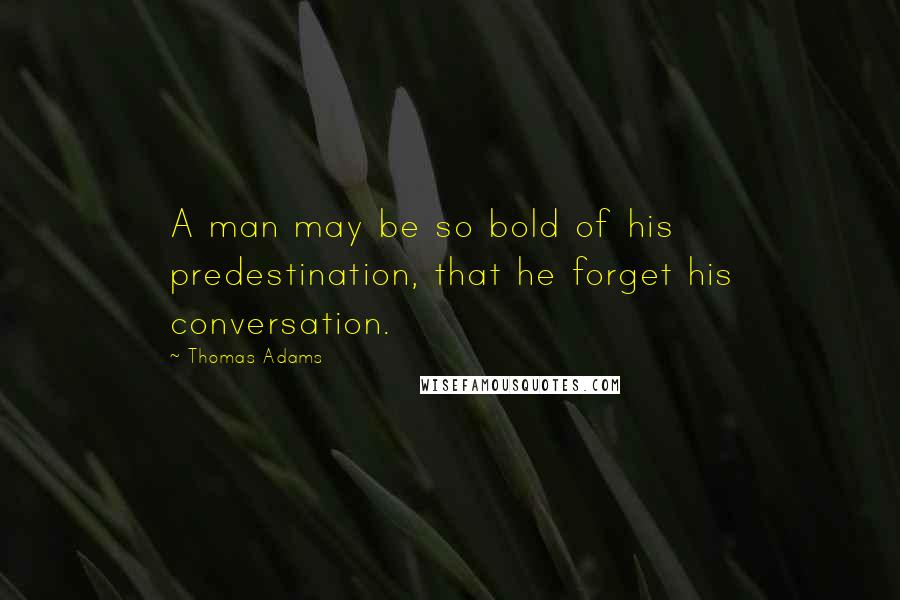 Thomas Adams Quotes: A man may be so bold of his predestination, that he forget his conversation.