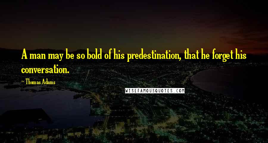 Thomas Adams Quotes: A man may be so bold of his predestination, that he forget his conversation.