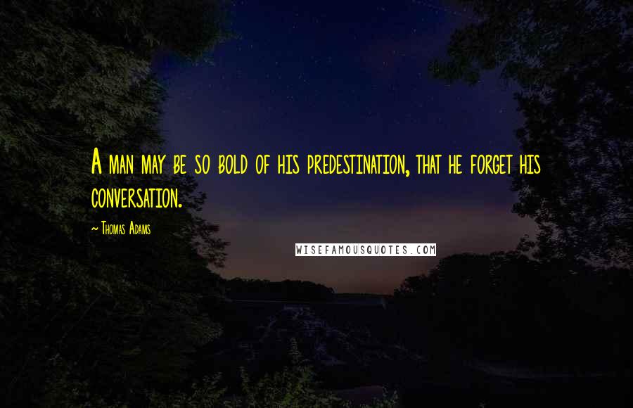 Thomas Adams Quotes: A man may be so bold of his predestination, that he forget his conversation.