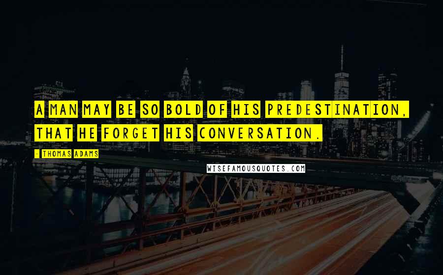 Thomas Adams Quotes: A man may be so bold of his predestination, that he forget his conversation.