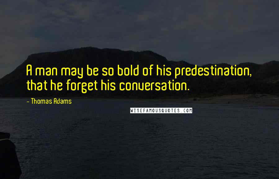 Thomas Adams Quotes: A man may be so bold of his predestination, that he forget his conversation.