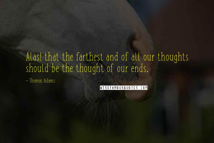 Thomas Adams Quotes: Alas! that the farthest and of all our thoughts should be the thought of our ends.