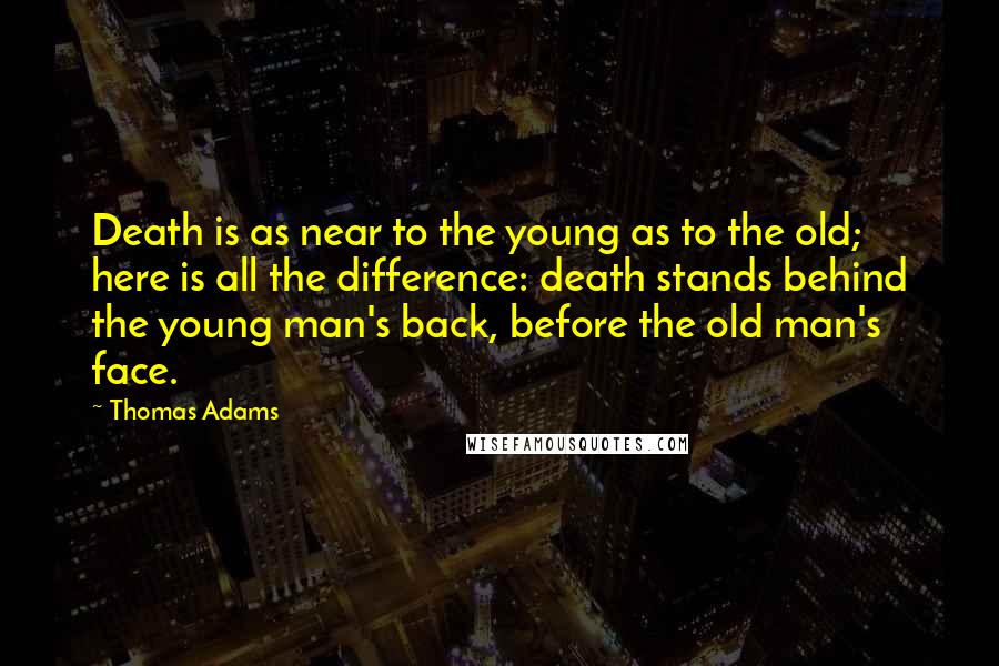 Thomas Adams Quotes: Death is as near to the young as to the old; here is all the difference: death stands behind the young man's back, before the old man's face.