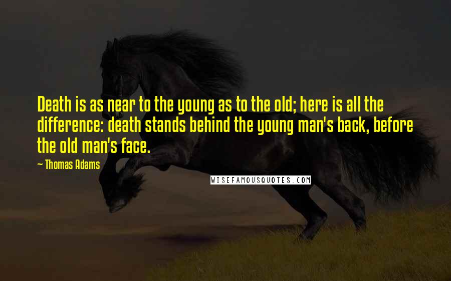 Thomas Adams Quotes: Death is as near to the young as to the old; here is all the difference: death stands behind the young man's back, before the old man's face.