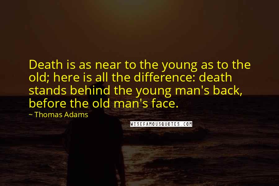 Thomas Adams Quotes: Death is as near to the young as to the old; here is all the difference: death stands behind the young man's back, before the old man's face.