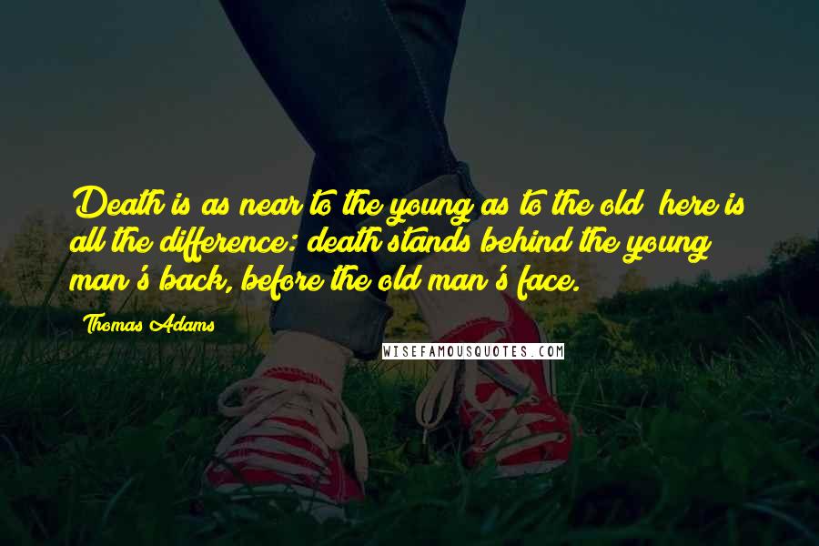 Thomas Adams Quotes: Death is as near to the young as to the old; here is all the difference: death stands behind the young man's back, before the old man's face.