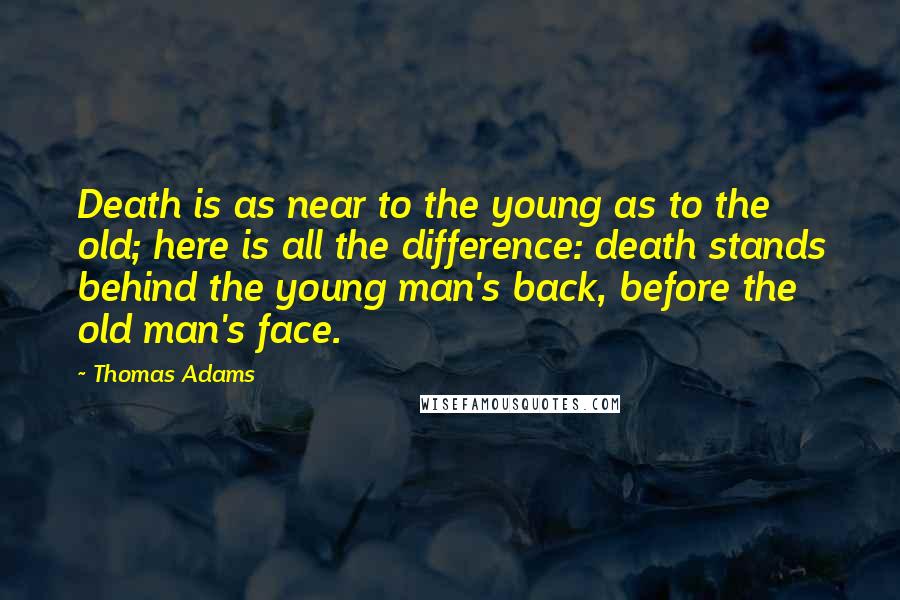 Thomas Adams Quotes: Death is as near to the young as to the old; here is all the difference: death stands behind the young man's back, before the old man's face.