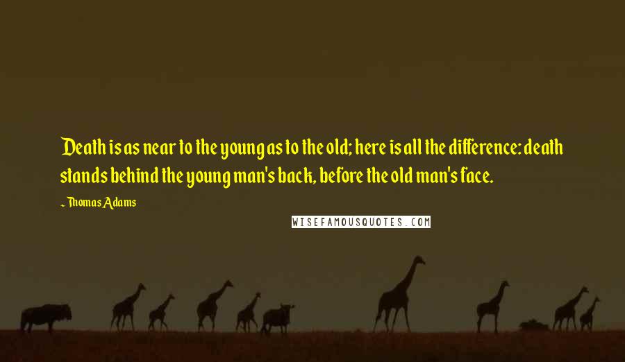 Thomas Adams Quotes: Death is as near to the young as to the old; here is all the difference: death stands behind the young man's back, before the old man's face.