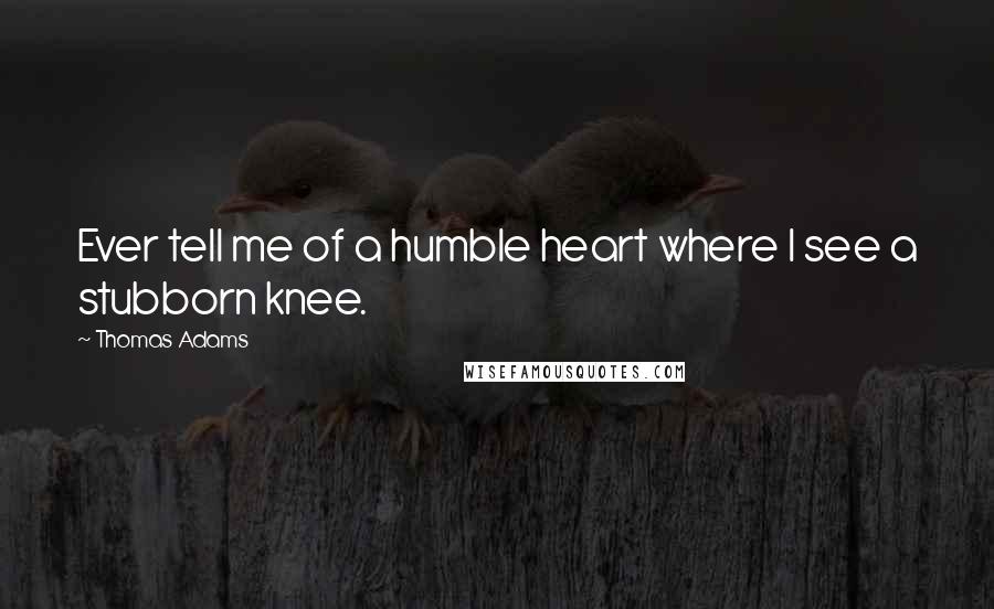 Thomas Adams Quotes: Ever tell me of a humble heart where I see a stubborn knee.